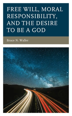 Free Will, Moral Responsibility, and the Desire to Be a God by Waller, Bruce N.