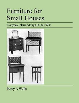 Furniture For Small Houses: Everyday interior design in the 1920s by Wells, Percy A.