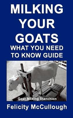 Milking Your Goats What You Need To Know Guide: Goat Knowledge by McCullough, Felicity