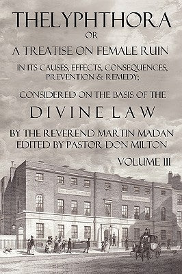Thelyphthora or a Treatise on Female Ruin Volume 3, in Its Causes, Effects, Consequences, Prevention, & Remedy; Considered on the Basis of Divine Law by Madan, Martin