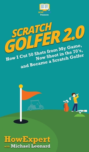 Scratch Golfer 2.0: How I Cut 50 Shots from My Game, Now Shoot in the 70's, and Became a Scratch Golfer by Howexpert