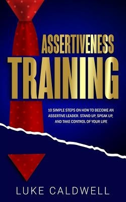 Assertiveness Training: 10 Simple Steps How to Become an Assertive Leader, Stand Up, Speak Up, and Take Control of Your Life by Caldwell, Luke