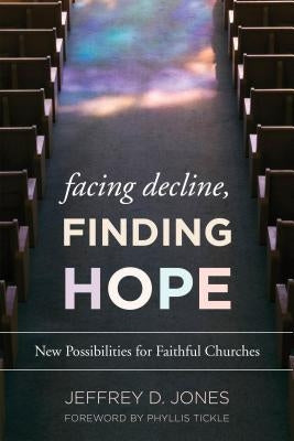 Facing Decline, Finding Hope: New Possibilities for Faithful Churches by Jones, Jeffrey D.