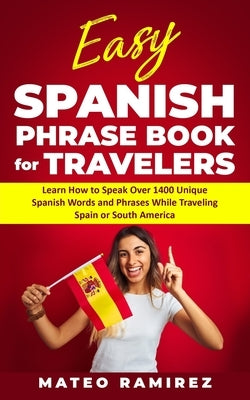 Easy Spanish Phrase Book for Travelers: Learn How to Speak Over 1400 Unique Spanish Words and Phrases While Traveling Spain and South America by Ramirez, Mateo