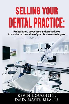 Selling your dental practice: preparation, processes and procedures to maximize the value of your business to buyers by Coughlin, Kevin