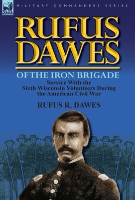 Rufus Dawes of the Iron Brigade: Service with the Sixth Wisconsin Volunteers During the American Civil War by Dawes, Rufus R.