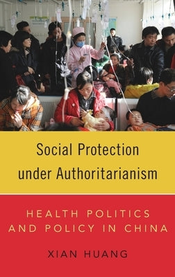 Social Protection Under Authoritarianism: Health Politics and Policy in China by Huang, Xian