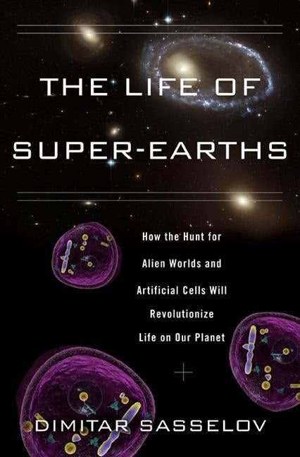 The Life of Super-Earths: How the Hunt for Alien Worlds and Artificial Cells Will Revolutionize Life on Our Planet by Sasselov, Dimitar