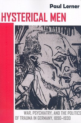 Hysterical Men: War, Psychiatry, and the Politics of Trauma in Germany, 1890-1930 by Lerner, Paul