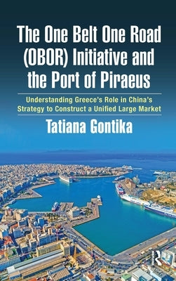 The One Belt One Road (OBOR) Initiative and the Port of Piraeus: Understanding Greece's Role in China's Strategy to Construct a Unified Large Market by Gontika, Tatiana