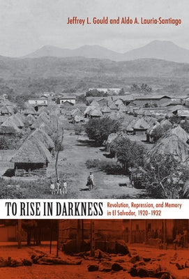 To Rise in Darkness: Revolution, Repression, and Memory in El Salvador, 1920-1932 by Lauria-Santiago, Aldo A.