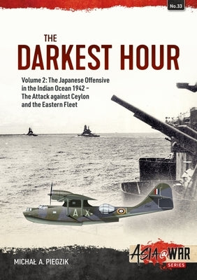The Darkest Hour: Volume 2: The Japanese Offensive in the Indian Ocean 1942 - The Attack Against Ceylon and the Eastern Fleet by Piegzik, Michal A.