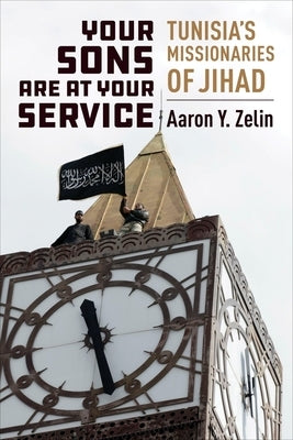 Your Sons Are at Your Service: Tunisia's Missionaries of Jihad by Zelin, Aaron Y.