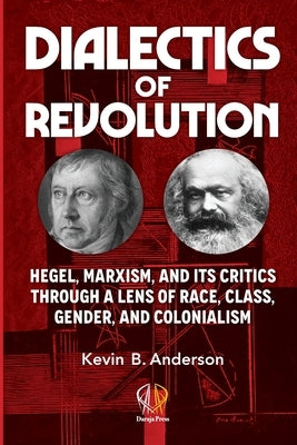Dialectics of Revolution: Hegel, Marxism, and Its Critics Through a Lens of Race, Class, Gender, and Colonialism by Anderson, Kevin B.