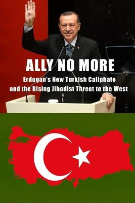 Ally No More: Erdogan's New Turkish Caliphate and the Rising Jihadist Threat to the West by Rhode, Harold