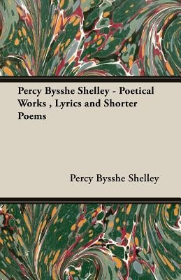 Percy Bysshe Shelley - Poetical Works, Lyrics and Shorter Poems by Shelley, Percy Bysshe