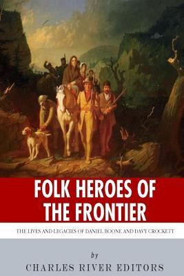 Folk Heroes of the Frontier: The Lives and Legacies of Daniel Boone and Davy Crockett by Charles River Editors