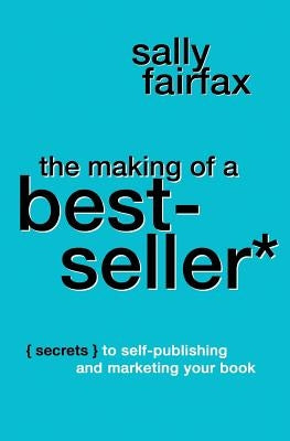 The Making of a Best-Seller: Secrets to Self-Publishing and Marketing Your Book by Fairfax, Sally