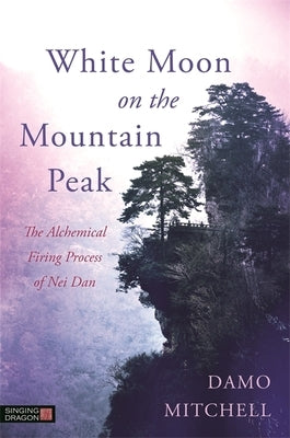 White Moon on the Mountain Peak: The Alchemical Firing Process of Nei Dan by Mitchell, Damo
