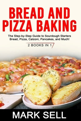 Bread and Pizza Baking: The Step-by-Step Guide to Sourdough Starters Bread, Pizza, Calzoni, Pancakes, and Much! 2 BOOKS IN 1 by Sell, Mark
