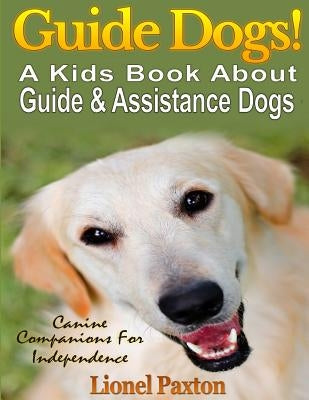 Guide Dogs! A Kids Book About Guide & Other Assistance Dogs: Fun Facts About Canine Companions For Independence, Learn About These Dog Heroes Includin by Paxton, Lionel