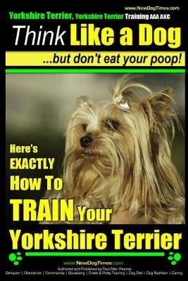 Yorkshire Terrier Dog Training - Think Like a Dog but Don't Eat Your Poop! - Yorkshire Terrier Breed Expert Training: Here's EXACTLY How to Train Your by Pearce, Paul Allen
