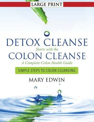 Detox Cleanse Starts with the Colon Cleanse: A Complete Colon Health Guide (Large Print): Simple Steps to Colon Cleansing by Edwin, Mary