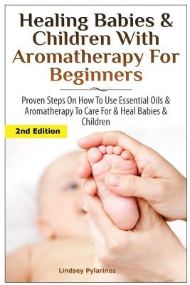 Healing Babies and Children with Aromatherapy for Beginners: Proven Steps on How to Use Essential Oils and Aromatherapy to Care for Babies and Childre by Pylarinos, Lindsey
