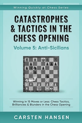 Catastrophes & Tactics in the Chess Opening - Volume 5: Anti-Sicilians: Winning in 15 Moves or Less: Chess Tactics, Brilliancies & Blunders in the Che by Hansen, Carsten