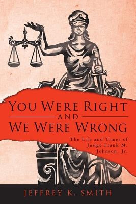 You Were Right and We Were Wrong: The Life and Times of Judge Frank M. Johnson, Jr. by Smith, Jeffrey K.