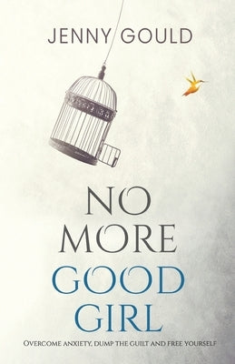 No More Good Girl: Overcome Anxiety, Dump the Guilt and Free Yourself by Gould, Jenny