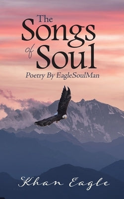 The Songs of Soul: Poetry By EagleSoulMan by Eagle, Khan