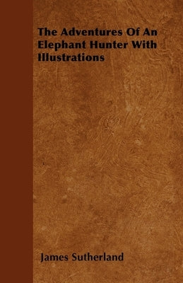 The Adventures Of An Elephant Hunter With Illustrations by Sutherland, James