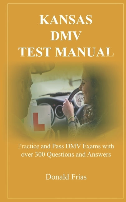 Kansas DMV Test Manual: Practice and Pass DMV Exams with over 300 Questions and Answers by Frias, Donald