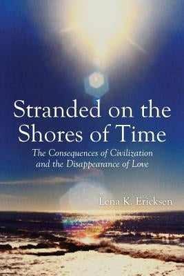 Stranded on the Shores of Time: The Consequences of Civilization and the Disappearance of Love by Ericksen, Lena K.