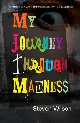 My Journey Through Madness: The Memoir of a Young Man Struggling with Mental Illness by Wilson, Steven