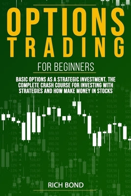 Options Trading For Beginners: Basic Options As A Strategic Investment. The Complete Crash Course For investing With Strategies And How Make Money In by Bond, Rich