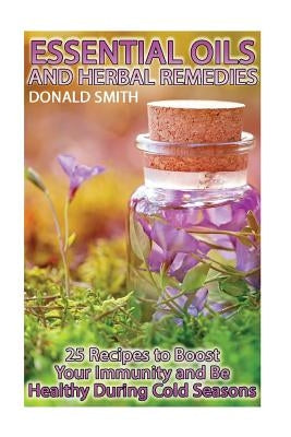 Essential Oils and Herbal Remedies: 25 Recipes to Boost Your Immunity and Be Healthy During Cold Seasons by Smith, Donald