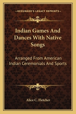 Indian Games and Dances with Native Songs: Arranged from American Indian Ceremonials and Sports by Fletcher, Alice C.