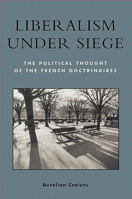 Liberalism Under Siege: The Political Thought of the French Doctrinaires by Craiutu, Aurelian
