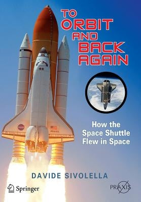 To Orbit and Back Again: How the Space Shuttle Flew in Space by Sivolella, Davide