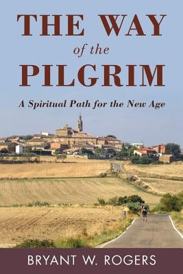 The Way of the Pilgrim: A Spiritual Path for the New Age by Rogers, Bryant W.