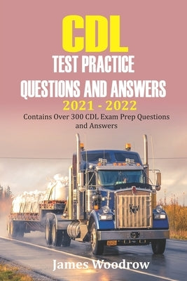 CDL test Practice Questions and Answers 2021 - 2022: Contains Over 300 CDL Exam Prep Questions and Answers by Woodrow, James
