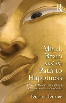 Mind, Brain and the Path to Happiness: A Guide to Buddhist Mind Training and the Neuroscience of Meditation by Dorjee, Dusana