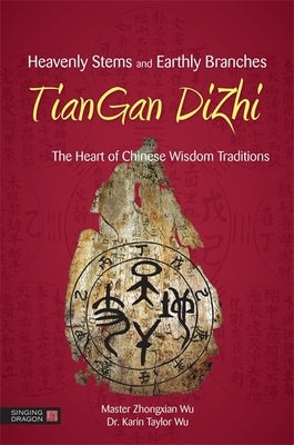 Heavenly Stems and Earthly Branches - Tiangan Dizhi: The Heart of Chinese Wisdom Traditions by Wu, Zhongxian