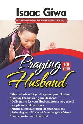 Praying For Your Husband: Breakthrough Prayers To Provoke God's Power To Transform You, Your Husband, Your Circumstances And Your Marriage. by Giwa, Isaac
