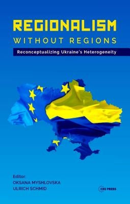 Regionalism Without Regions: Reconceptualizing Ukraine's Heterogeneity by Schmid, Ulrich