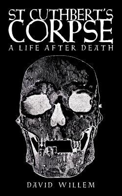 St Cuthbert's Corpse: A Life After Death by Willem, David