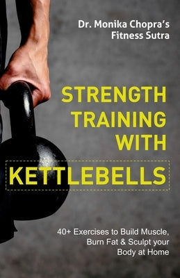 Strength Training with Kettlebells: 40+ Exercises to Build Muscle, Burn Fat & Sculpt your Body at Home by Chopra, Monika