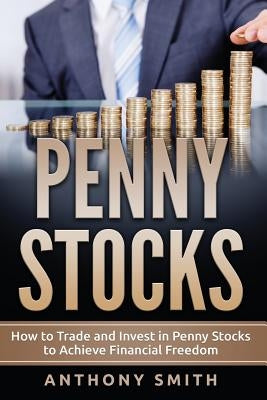 Penny Stocks: How to Trade and Invest in Penny Stocks to Achieve Financial Freedom by Smith, Anthony